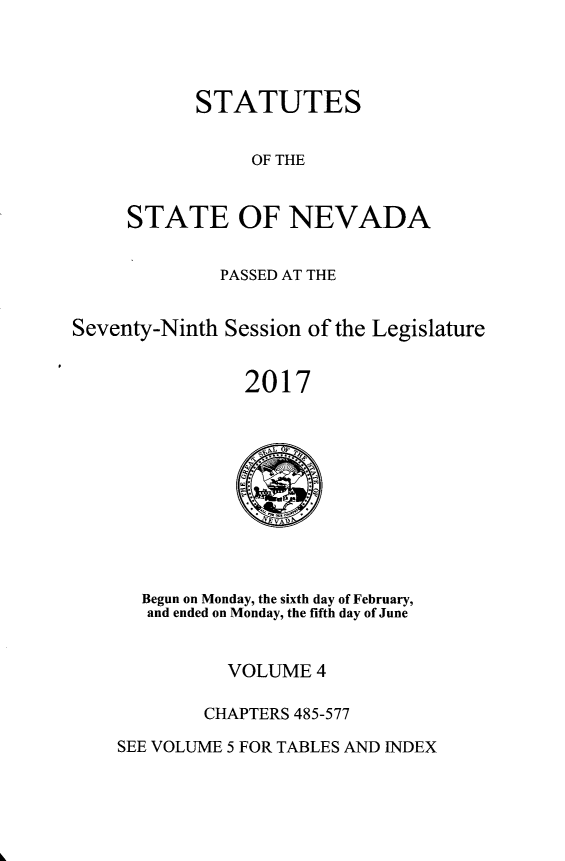 handle is hein.ssl/ssnv0140 and id is 1 raw text is: 




STATUTES


                OF THE


     STATE OF NEVADA


              PASSED AT THE


Seventy-Ninth Session of the Legislature


                2017


  Begun on Monday, the sixth day of February,
  and ended on Monday, the fifth day of June


          VOLUME  4

        CHAPTERS 485-577

SEE VOLUME 5 FOR TABLES AND INDEX


