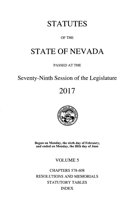 handle is hein.ssl/ssnv0141 and id is 1 raw text is: 




      STATUTES


           OF THE


STATE OF NEVADA


              PASSED AT THE


Seventy-Ninth Session of the Legislature


                2017


Begun on Monday, the sixth day of February,
and ended on Monday, the fifth day of June


        VOLUME  5

      CHAPTERS 578-608
RESOLUTIONS AND MEMORIALS
     STATUTORY TABLES
          INDEX


