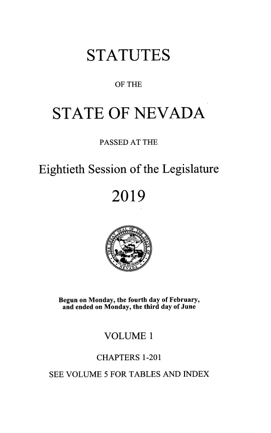 handle is hein.ssl/ssnv0142 and id is 1 raw text is: 




STATUTES


              OF THE


   STATE OF NEVADA


           PASSED AT THE


Eightieth Session of the Legislature


             2019










    Begun on Monday, the fourth day of February,
    and ended on Monday, the third day of June


            VOLUME  1

            CHAPTERS 1-201

  SEE VOLUME 5 FOR TABLES AND INDEX



