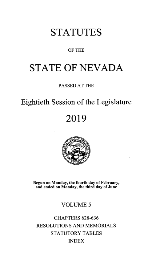handle is hein.ssl/ssnv0146 and id is 1 raw text is: 




         STATUTES


              OF THE


   STATE OF NEVADA


           PASSED AT THE


Eightieth Session of the Legislature


              2019


Begun on Monday, the fourth day of February,
and ended on Monday, the third day of June


        VOLUME   5

      CHAPTERS 628-636
 RESOLUTIONS AND MEMORIALS
     STATUTORY TABLES
           INDEX


