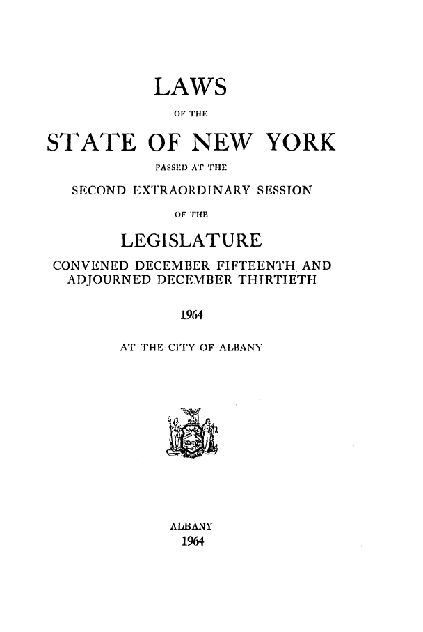 handle is hein.ssl/ssny0163 and id is 1 raw text is: LAWS
OF TIHE

STATE

OF NEW YORK

PASSEI) AT THE
SECOND EXTRAORDINARY SESSION
OF TriE
LEGISLATURE
CONVENED DECEMBER FIFTEENTH AND
ADJOURNED DECEMBER THIRTIETH
1964
AT THE CITY OF ALBANY

ALBANY
1964



