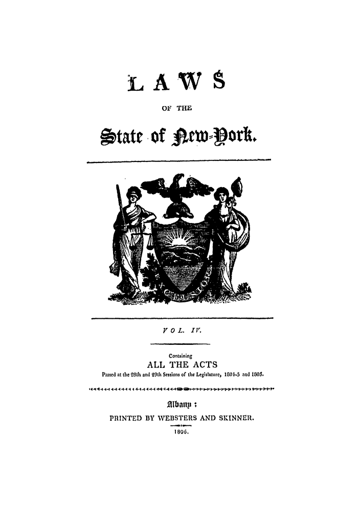 handle is hein.ssl/ssny0395 and id is 1 raw text is: LAWS
OF THE
otatc -of Acwort

VOL. 1I1'
Containing
ALL THE ACTS
Passed at the 28th and 29th Sessions of the Legislature, 1801.5 and lO.
41q444-4 4-444- '  -, 4-4   '-4   444ID )) PP.)'-- .  ))))P   *PPP
P N  Y bntt 
PrIINTED BY WEBSTERS AND SINNER.
1806.



