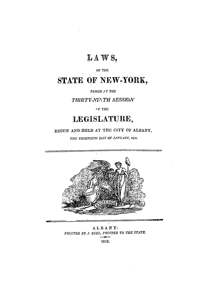 handle is hein.ssl/ssny0409 and id is 1 raw text is: LAWS,
OF THE
STATE OF NEW-YORK,
PASSUD . T THE
THIR TY-NTl TH SESSION
('F 'TIM
LEGISLATIURE,
BEGUN AND HELD AT TIE CITY OF ALBANY,
THIE TIIIRTIETH DA Y OF JANUAR Y, 10 16.

ALBANY:
PRINTED DI J. BUEL, PRINTER TO THE STATE
1810.


