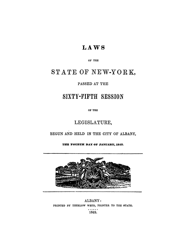 handle is hein.ssl/ssny0438 and id is 1 raw text is: LAWS
OF TiLE
STATE OF NE'W-YORK,
PASSED AT THE
SIXTY-FIFTH SESSION
OP THE
LEGISLATURE,
BEGUN AND HELD IN THE CITY OF ALBANY,
T M VOURTH DAY Or JANUARY, 1S42.

ALBANY:
PRINTED BY TIIURLOW WEED, PRINTER TO TILE STATE.
1842.


