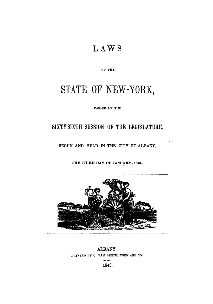handle is hein.ssl/ssny0439 and id is 1 raw text is: LAWS
OF THE
STATE OF NEW-YORK,
PASSED AT THE
SIXTY-SIXTH SESSION OF THE LEGISLATURE,
BEGUN AND HELD IN THE CITY OF ALBANY,
THE THIRD DAY OF JANUARY, 1843.

ALBANY:
PUNTE) BY C. VAN 3ENTHUYSEN AND CO.
18,3.


