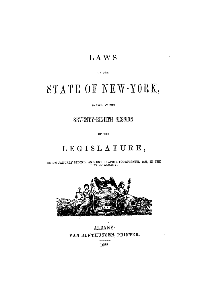 handle is hein.ssl/ssny0452 and id is 1 raw text is: LAWS

OF THEi
STATE OF NEW-YORK,
PASSE) AT THE
SEV1EN1'Y-EJGILT1I SESSION
Or TIlE
LEGISLATURE,
1EGUN JANUARY SECOND, AND ENDED APRIL FOURTEENTH, 1B55, IN THE
CITY OF ALBANY.

ALBANY:
VAN BENTHUYSEN, PRINTER.
18645.
1855.


