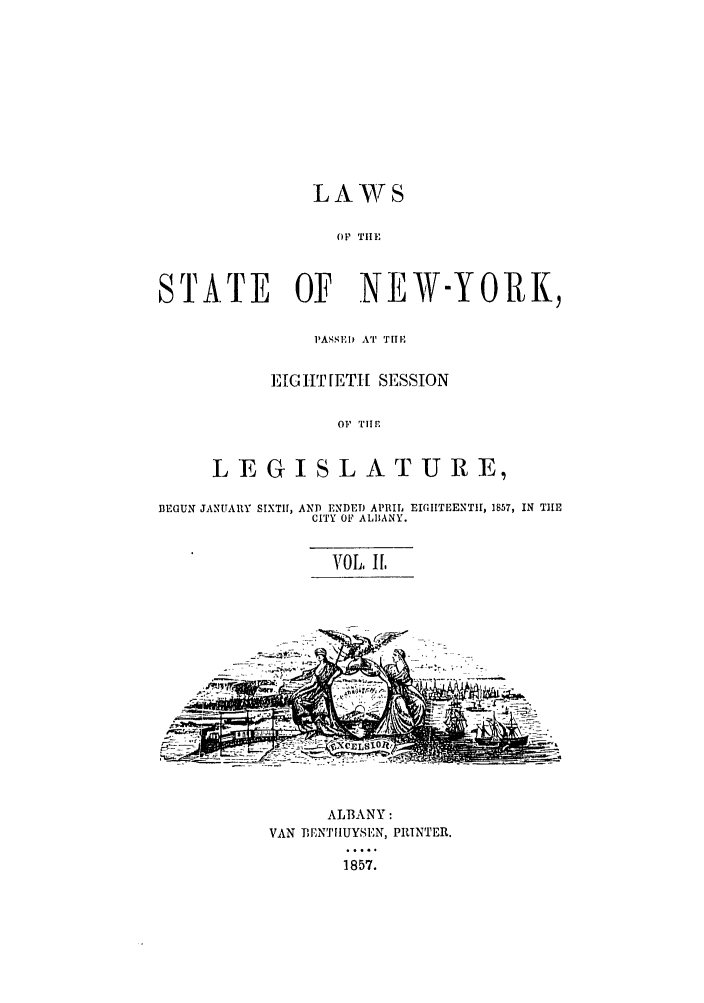 handle is hein.ssl/ssny0455 and id is 1 raw text is: LAWS
O1  TIlE
STATE OF NEW-YORK,

PASSED vA  Ti I'
EIGHT [ETI- SESSION
OF TIIl
L EJ G I S L ATU RE

BEGUN JANUARY SIXTH, AND ENDED APRIL EIGHITEENTH,  1657, IN THIE
CITY OF ALBANY.
VOL. IL,
110                   1.

ALBANY:
VAN DENTHUYSEN, PRINTER.
1857.


