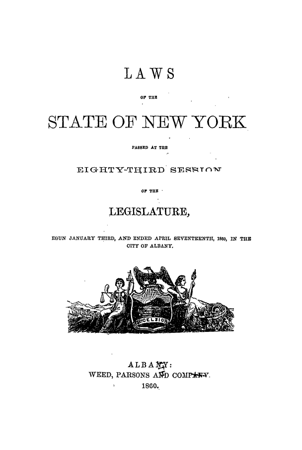 handle is hein.ssl/ssny0458 and id is 1 raw text is: LAWS
OF TIE
STATE OF NEW YOLK

PASSED AT TUB
ElIGI-ITY-TLEIRD SEqTlT
OF TUB
LEGISLATURE,

EGUN JANUARY THIRD, AND ENDED APRIL SEVENTEENTH, 1800, IN THE
CITY OF ALBANY.

ALBA :
WEED, PARSONS A ) COMPM4W.
1860.


