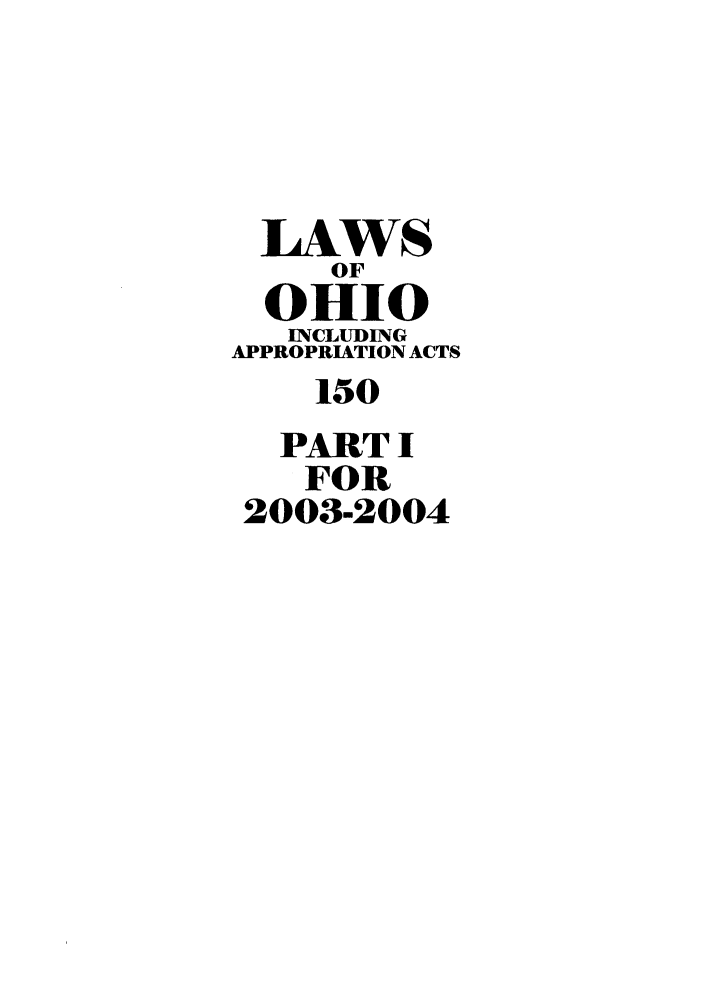 handle is hein.ssl/ssoh0016 and id is 1 raw text is: LAWS
OF
OHIO
INCLUDING
APPROPRIATION ACTS
150
PART I
FOR
2003-2004


