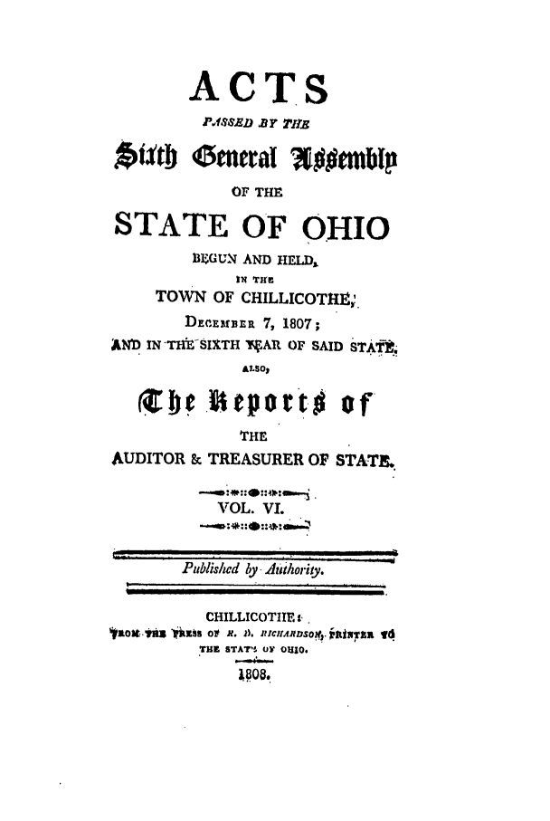 handle is hein.ssl/ssoh0114 and id is 1 raw text is: ACTS
Pr1suD B] 7r11
*utb omeraI woembp
OF THE
STATE OF OHIO
BL-GUN AND HELD
TOWN OF CHILLICOTHE;.
DErEfrBR 7, 1807;
ANb IN T lE SIXTH nAU OF SAID ST.AT.
ALSO)
THE
AUDITOR & TREASURER OF STATE.
VOL. VL
Publis/wd by itority.
CHILLICOTITE ..
1*10Ot.j YEN bl 01ES  R. A) JUClfARlDSOMf. Z'aJNTZx 16
TUEZ STAT' 0 Oul3O.
1.808.


