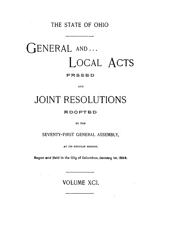 handle is hein.ssl/ssoh0237 and id is 1 raw text is: THE STATE OF OHIO

GENERAL AND...
LOCAL ACTS
PTSS I= D
AND
JOINT RESOLUTIONS
TV DO PT SD
BY THJZ
SEVENTY-FIRST GENERAL ASSEMBLY,
AT ITS RUGULAR SUSSION,
Begun and f4eld in the City oT Columbus, january Ist, 1894.
VOLUME XCI.


