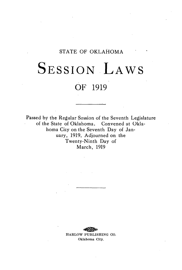 handle is hein.ssl/ssok0098 and id is 1 raw text is: STATE OF OKLAHOMA

SESSION L

AWS

OF 1919

Passed by the Regular Session of the Seventh Legislature
of the State of Oklahoma. Convened at Okla-
homa City on the Seventh Day of Jan-
uary, 1919, Adjourned on the
Twenty-Ninth Day of
March, 1919
HARLOW PUBLISHING 00.
Oklahoma City.


