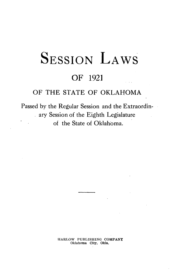handle is hein.ssl/ssok0100 and id is 1 raw text is: SESSION LAWS
OF 1921
OF THE STATE OF OKLAHOMA
Passed by the Regular Session and the Extraordin-
ary Session of the Eighth Legislature
of the State of Oklahoma.

HARLOW PUBLISHING COMPANY
Oklahoma City, Okla.


