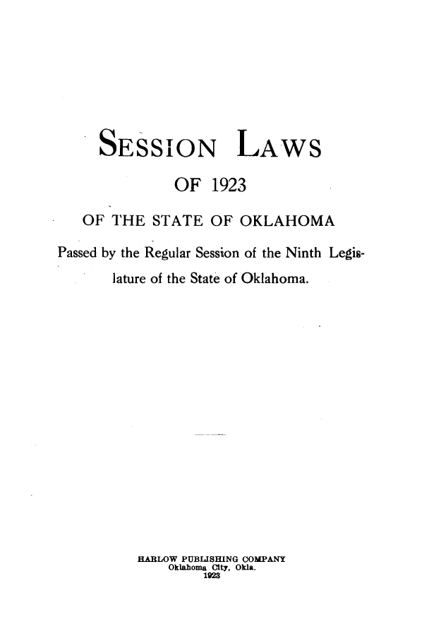 handle is hein.ssl/ssok0101 and id is 1 raw text is: SESSION LAWS
OF 1923
OF THE STATE OF OKLAHOMA
Passed by the Regular Session of the Ninth Legis-
lature of the State of Oklahoma.

HARLOW PUBLISHING COMPANY
Oklaboma City, Okla.
192


