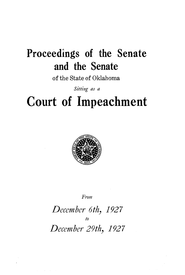 handle is hein.ssl/ssok0105 and id is 1 raw text is: Proceedings of the

and the

Senate

of the State of Oklahoma
Sitting as a
Court of Impeachment

From

December 6th,
to

1927

December 29th, 1927

Senate


