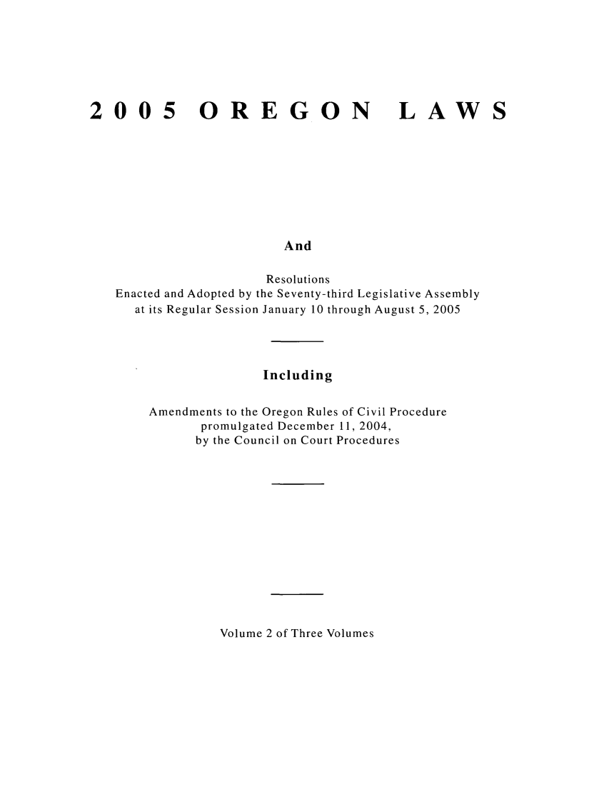 handle is hein.ssl/ssor0008 and id is 1 raw text is: 005

OREGON

LAW

And

Resolutions
Enacted and Adopted by the Seventy-third Legislative Assembly
at its Regular Session January 10 through August 5, 2005
Including
Amendments to the Oregon Rules of Civil Procedure
promulgated December 11, 2004,
by the Council on Court Procedures

Volume 2 of Three Volumes


