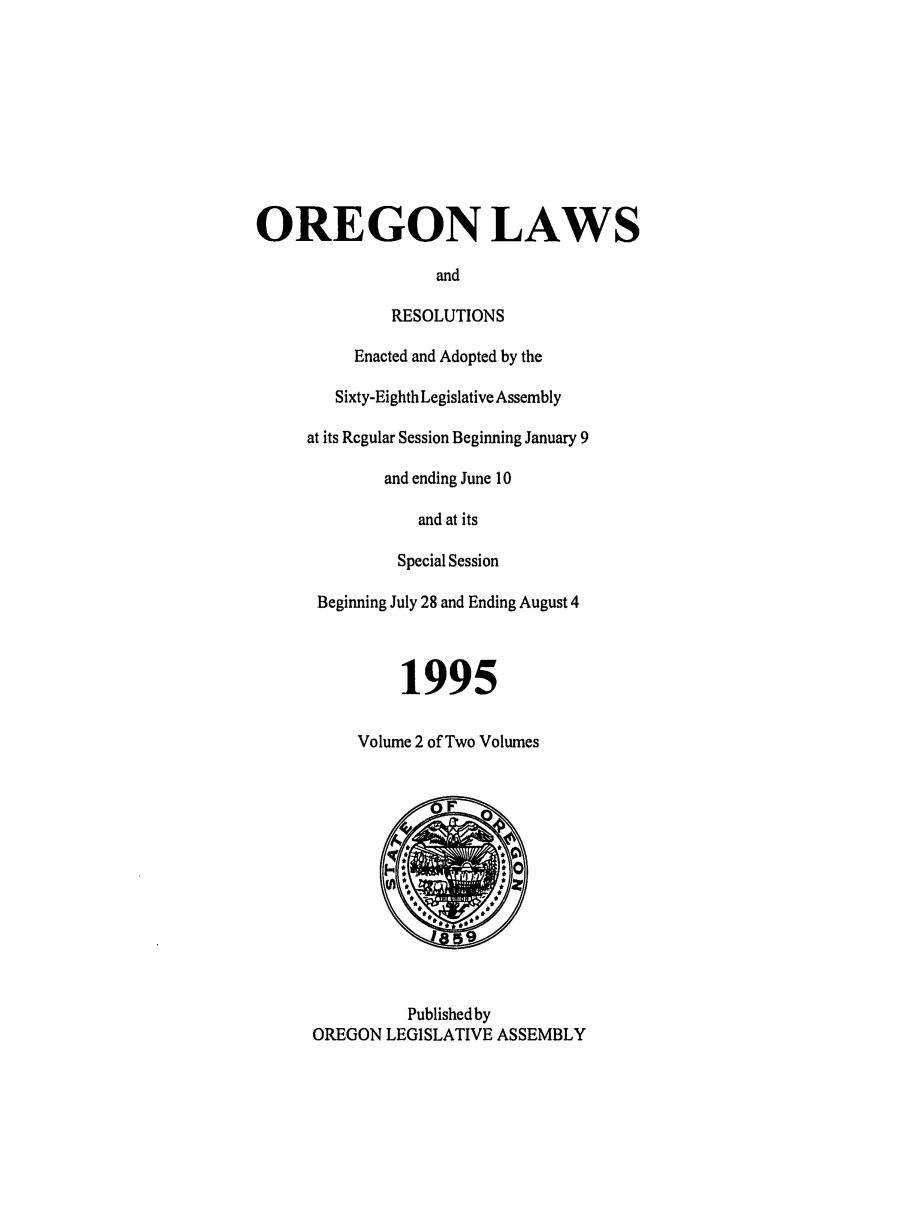 handle is hein.ssl/ssor0014 and id is 1 raw text is: OREGON LAWS
and
RESOLUTIONS
Enacted and Adopted by the
Sixty-Eighth Legislative Assembly
at its Regular Session Beginning January 9
and ending June 10
and at its
Special Session
Beginning July 28 and Ending August 4
1995
Volume 2 of Two Volumes
Published by
OREGON LEGISLATIVE ASSEMBLY


