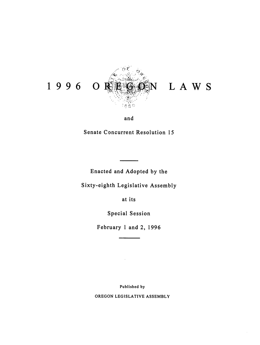 handle is hein.ssl/ssor0015 and id is 1 raw text is: 19 9 6                                 L AW S
and
Senate Concurrent Resolution 15
Enacted and Adopted by the
Sixty-eighth Legislative Assembly
at its
Special Session
February 1 and 2, 1996
Published by
OREGON LEGISLATIVE ASSEMBLY


