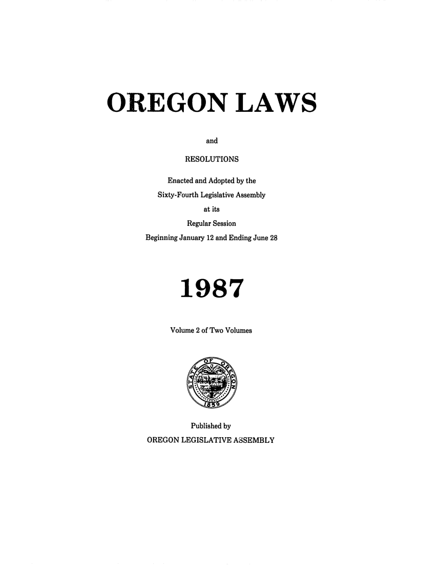handle is hein.ssl/ssor0030 and id is 1 raw text is: OREGON LAWS
and
RESOLUTIONS

Enacted and Adopted by the
Sixty-Fourth Legislative Assembly
at its
Regular Session
Beginning January 12 and Ending June 28
1987
Volume 2 of Two Volumes

Published by
OREGON LEGISLATIVE ASSEMBLY



