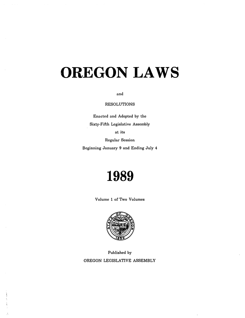 handle is hein.ssl/ssor0031 and id is 1 raw text is: OREGON LAWS
and
RESOLUTIONS

Enacted and Adopted by the
Sixty-Fifth Legislative Assembly
at its
Regular Session
Beginning January 9 and Ending July 4
1989
Volume 1 of Two Volumes

Published by
OREGON LEGISLATIVE ASSEMBLY


