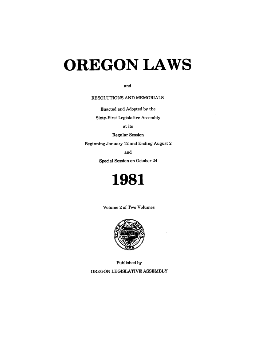 handle is hein.ssl/ssor0035 and id is 1 raw text is: OREGON LAWS
and
RESOLUTIONS AND MEMORIALS

Enacted and Adopted by the
Sixty-First Legislative Assembly
at its
Regular Session
Beginning January 12 and Ending August 2
and
Special Session on October 24

1981
Volume 2 of Two Volumes

Published by
OREGON LEGISLATIVE ASSEMBLY


