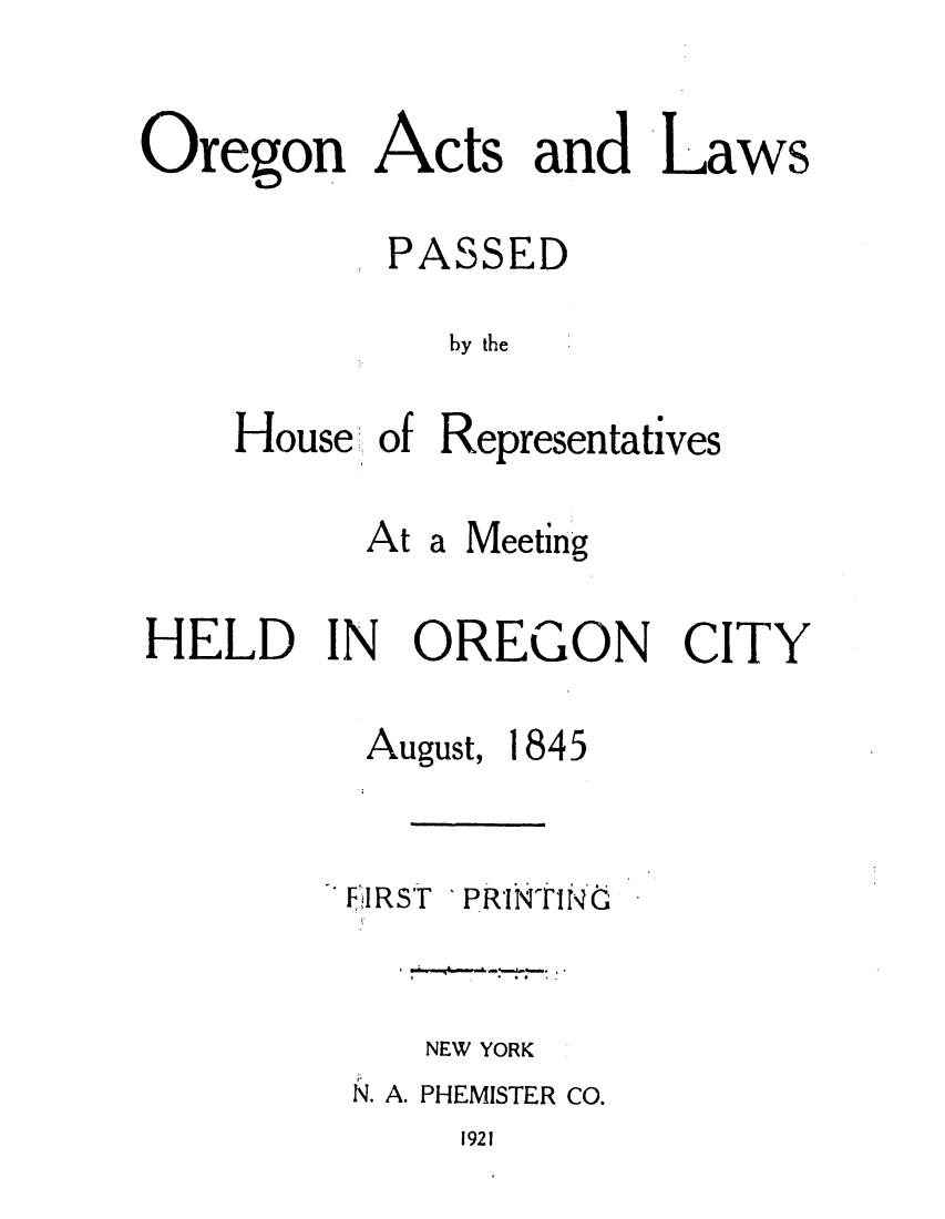 handle is hein.ssl/ssor0068 and id is 1 raw text is: Oregon Acts and Laws
PASSED
by the
House of Representatives

At

a Meeting

HELD IN OREGON CITY
August, 1845
filRST PRINTING
NEW YORK
N. A. PHEMISTER CO.

1921


