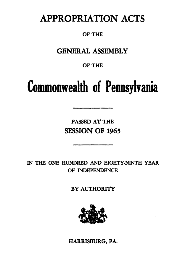 handle is hein.ssl/sspa0030 and id is 1 raw text is: APPROPRIATION ACTS
OF THE
GENERAL ASSEMBLY
OF THE
Commonwealth of Pennsylvania
PASSED AT THE
SESSION OF 1965
IN THE ONE HUNDRED AND EIGHTY-NINTH YEAR
OF INDEPENDENCE
BY AUTHORITY

HARRISBURG, PA.


