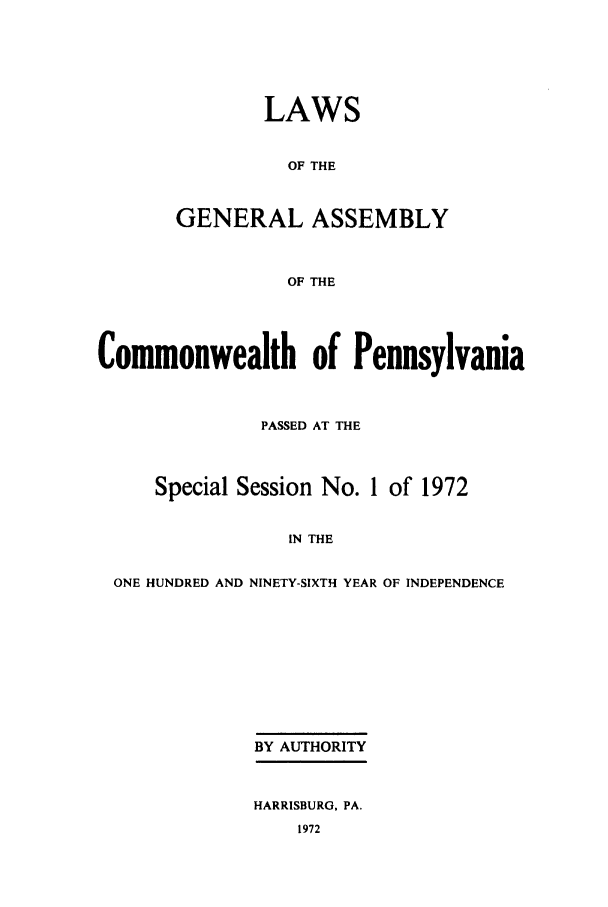 handle is hein.ssl/sspa0041 and id is 1 raw text is: LAWS
OF THE
GENERAL ASSEMBLY
OF THE

Commonwealth of Pennsylvania
PASSED AT THE
Special Session No. 1 of 1972
IN THE
ONE HUNDRED AND NINETY-SIXTH YEAR OF INDEPENDENCE

BY AUTHORITY
HARRISBURG, PA.
1972


