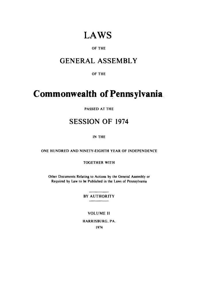 handle is hein.ssl/sspa0043 and id is 1 raw text is: LAWS
OF THE
GENERAL ASSEMBLY
OF THE

Commonwealth of Pennsylvania.
PASSED AT THE
SESSION OF 1974
IN THE
ONE HUNDRED AND NINETY-EIGHTH YEAR OF INDEPENDENCE

TOGETHER WITH
Other Documents Relating to Actions by the General Assembly or
Required by Law to be Published in the Laws of Pennsylvania
BY AUTHORITY
VOLUME 11
HARRISBURG. PA.


