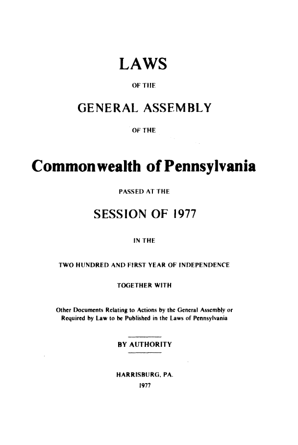 handle is hein.ssl/sspa0046 and id is 1 raw text is: LAWS
OF TIlE
GENERAL ASSEMBLY
OF THE

Common wealth of Pennsylvania
PASSED AT HE
SESSION OF 1977
IN THE
TWO HUNDRED AND FIRST YEAR OF INDEPENDENCE

TOGETHER WITH
Other Documents Relating to Actions by the General Assembly or
Required by Law to be Published in the Laws of Pennsylvania
BY AUTHORITY
HARRISBURG, PA.
1977


