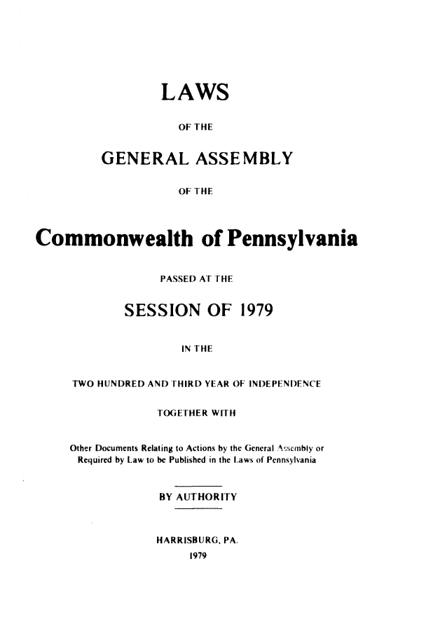 handle is hein.ssl/sspa0049 and id is 1 raw text is: LAWS
OF THE
GENERAL ASSEMBLY
OF THE

Commonwealth of Pennsylvania
PASSED AT THE
SESSION OF 1979
IN THE
TWO HUNDRED AND THIRD YEAR OF INDEPENDENCE

TOGETHER WITH
Other Documents Relating to Actions by the General A;~sonbly or
Required by Law to be Published in the Laws of Pennsylvania
BY AUTHORITY
HARRISBURG, PA.
1979


