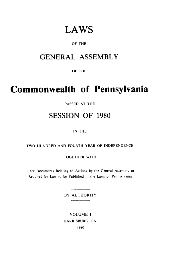 handle is hein.ssl/sspa0050 and id is 1 raw text is: LAWS
OF THE
GENERAL ASSEMBLY
OF THE

Commonwealth of Pennsylvania
PASSED AT THE
SESSION     OF   1980
IN THE
TWO HUNDRED AND FOURTH YEAR OF INDEPENDENCE

TOGETHER WITH
Other Documents Relating to Actions by the General Assembly or
Required by Law to be Published in the Laws of Pennsylvania
BY AUTHORITY
VOLUME I
HARRISBURG, PA.
1980


