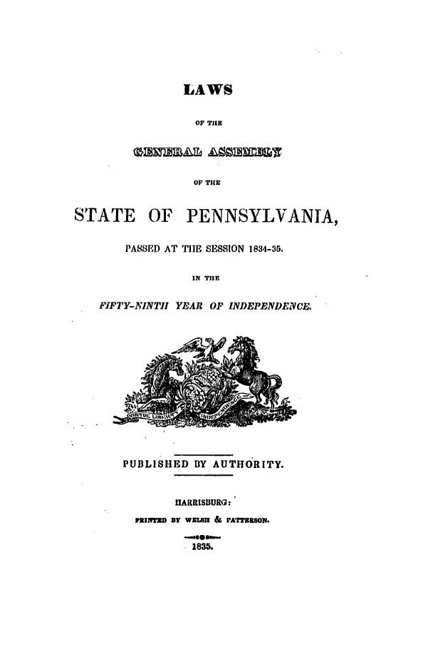 handle is hein.ssl/sspa0123 and id is 1 raw text is: LAWS
OF THE
OF TilE
STATE OF PENNSYLVANIA,
PASSED AT TIE SESSION 1834-35.
IN TIHE
FFTY-NINTll YEAR OF INDEPENDEVCE.

PUBLISHED BY AUTHORITY.
HARRISBURG:i
FRINT'D BY W LSK & PATTISOV.
1835.


