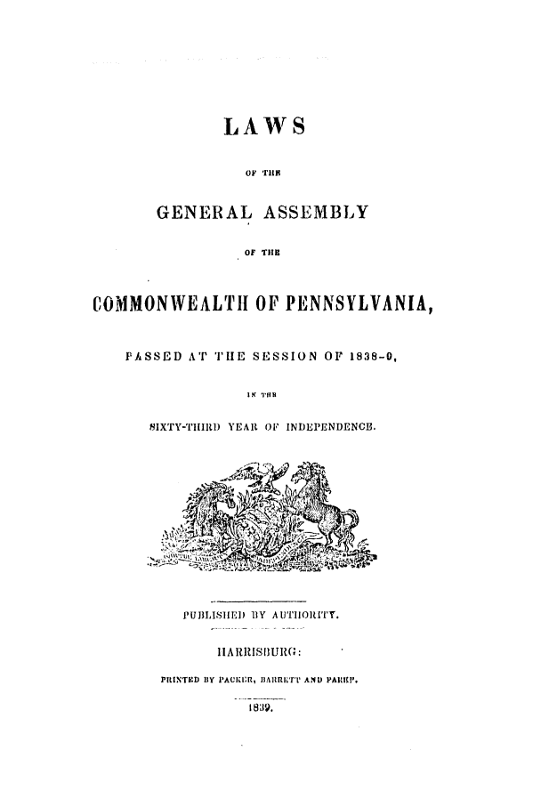 handle is hein.ssl/sspa0127 and id is 1 raw text is: 1i A Al S
OF 'rlE
GENERAL ASSEMBLY
OF THE
COMMONWEALTH OF PENNSYLVANIA,
PASSED AT THE SESSION OF 1838-0,
IN 1111H
SIXTY-TIIRD YEAR OF INDEPENDENCE.
PUBLISHED 13 V A U'IiOnI'T.
IARRISiIURG:
PRINTED BY PAUI1l, IIARRIC'rV AND PAilK1.
I8819.


