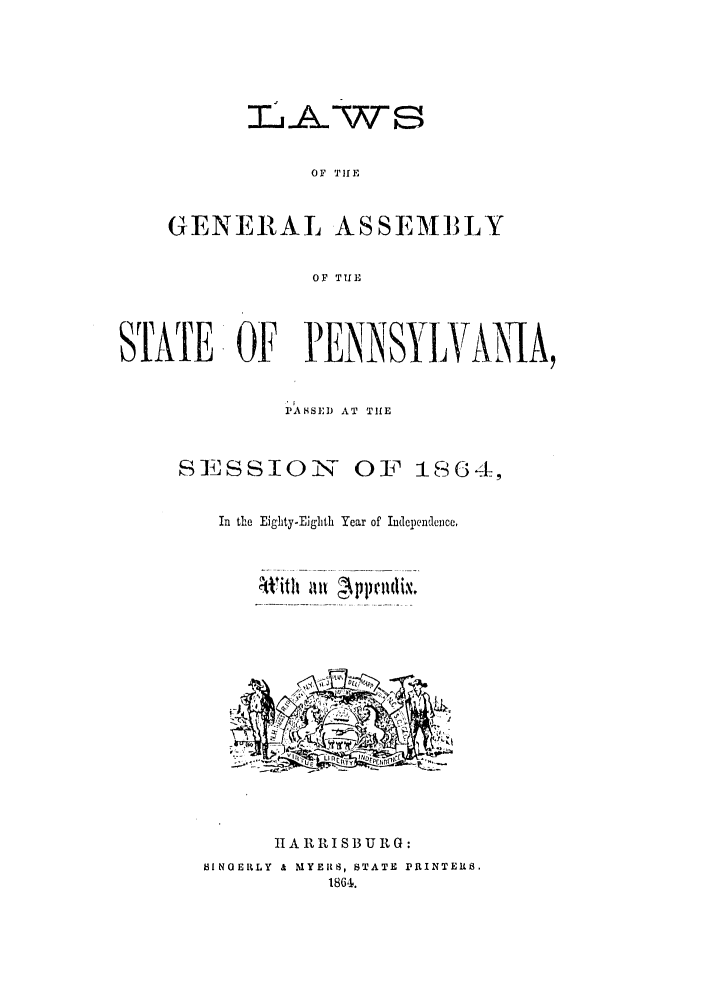 handle is hein.ssl/sspa0153 and id is 1 raw text is: :LA-ws8
OF TIlE
GENEJAL ASSEMBLY
OF THE

STATE OF PENNSYJVBN                                     A,
PASSED) AT THUE
SEhSStION-               OF I(4,
In the Eighty-Eighith Year of Independence.

H A 1I 1 SB U It G:
13INGERLY & MYEIRS, STATE  PRINTEIRS.
18641.


