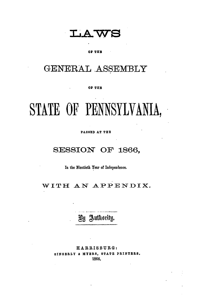 handle is hein.ssl/sspa0155 and id is 1 raw text is: Of THE
GENERAL .ASSEMBLY
O THE

STATE OF PENNSYLVANIA,
PASSED AT THE

SESSION*T

OF 1866,

In the Ninetieth Year of Indepentlence.

WITH

AN A PPENDIX.

~3

HARRISBURG;
BINGERLY & MYERS, STATE PRINTERS.
1866.


