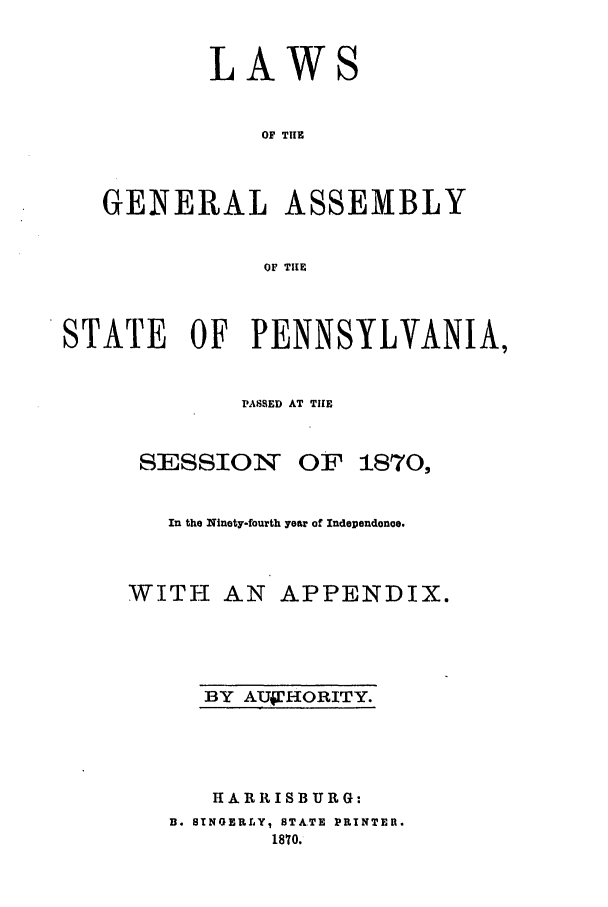 handle is hein.ssl/sspa0159 and id is 1 raw text is: LAW

OF THE
GENERAL ASSEMBLY
OF THE

STATE OF PENNSYLVANIA,
PASSED AT THE

SESSION

OF 1870,

In the Ninety-fourth year of Independonoe.
WITH AN APPENDIX.

BY AUOHORITY.

I A RR I SB UR G
B. STNGERLY, STATE PRINTER.
1870.


