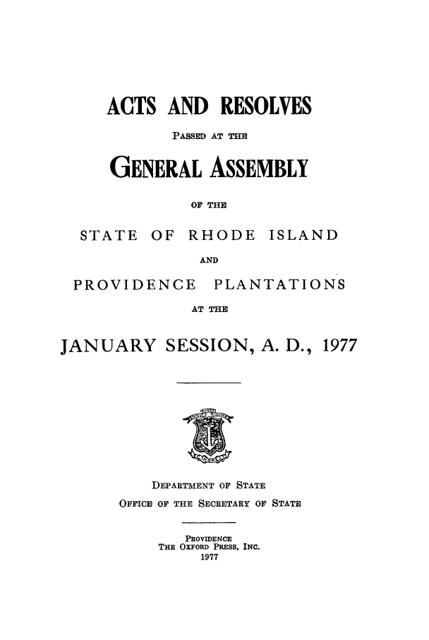 handle is hein.ssl/ssri0148 and id is 1 raw text is: ACTS AND RESOLVES
PASSED AT TE
GENERAL ASSEMBLY
OF THE

STATE

OF RHODE

ISLAND

AND

PROVIDENCE

PLANTATIONS

AT TIM

JANUARY

SESSION, A. D., 1977

DEPARTMENT OF STATE
OFFICE OF THE SECRETARY OF STATE
PROVIDENCE
THE OXFORD PRESS, INC.
1977


