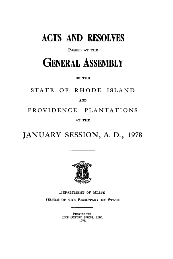 handle is hein.ssl/ssri0150 and id is 1 raw text is: ACTS AND RESOLVES
PASSM AT THE
GENERAL ASSEMBLY
OF THE

STATE

OF RHODE

ISLAND

AND

PROVIDENCE

PLANTATIONS

AT THB

JANUARY SESSION, A. D.,

DEPARTMENT OF STATE
OFFICE) OF THE SECRETARY OF STATE
PROVIDENCE
THE OXFORD PRESS, INC.
1978

1978


