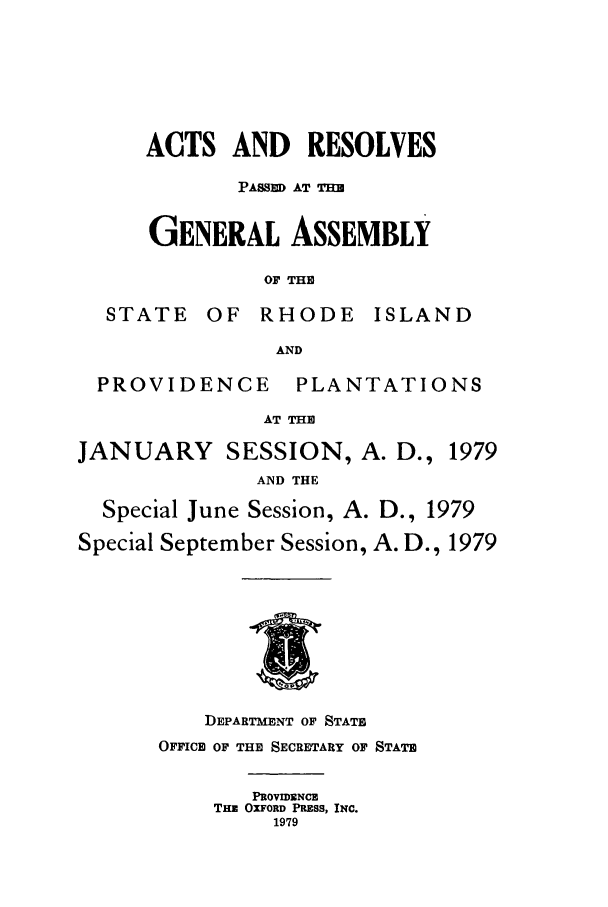 handle is hein.ssl/ssri0152 and id is 1 raw text is: ACTS AND RESOLVES
PASSED AT THM
GENERAL ASSEMBLY
OF THE

STATE

OF RHODE

ISLAND

AND

PROVIDENCE

PLANTATIONS

AT THE

JANUARY SESSION, A. D.,

1979

AND THE
Special June Session, A. D., 1979
Special September Session, A. D., 1979

DEPARTMENT OF STATE
OFFICE OF THE SECRETARY OF STATE
PROVIDENCE
THE OXFORD PRESS, INC.
1979


