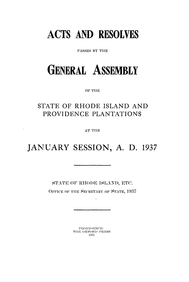 handle is hein.ssl/ssri0206 and id is 1 raw text is: ACTS AND RESOLVES
PASSE) BY Tll.
GENERAL ASSEMBLY
OF TIHE
STATE OF RHODE ISLAND AND
PROVIDENCE PLANTATIONS
AT  rl 'E
JANUARY SESSION, A. D. 1937
SrTATE  OF' ]I[(I)ll 18 I ANI), E11Tc.
Onicip OFm,   Tilul, 8I,'H'IcI,'r.\Y  o  STATII,, 1 937

T'E I)Xl'(I l  ESS


