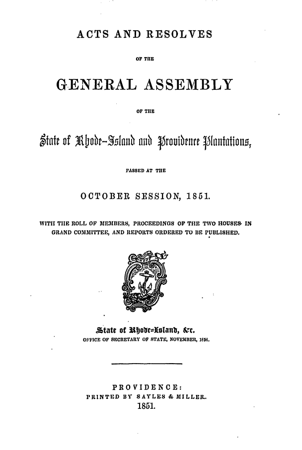 handle is hein.ssl/ssri0282 and id is 1 raw text is: ACTS AND RESOLVES
OF TIE
GENERAL ASSEMBLY
OF THE
'ASSED AT TIlE
OCTOBER       SESSION, 1851.
WITH TIIE ROLL OF  EMIE511IRI.1IS, PROCEEDINGS OP TIE TWO HOUSERS IN
GRAND COMMITTEE, AND REPORTS ORDERED TO BE PUBLISHED.

A tate of    joIr:)nlanb, kc.
OFFICE OF SECRETARY OF STATE, NOVENIDEIR, iFI.
PROVIDENCE:
PRINTRD BY SAYLES & AIILLEI,.
1851.


