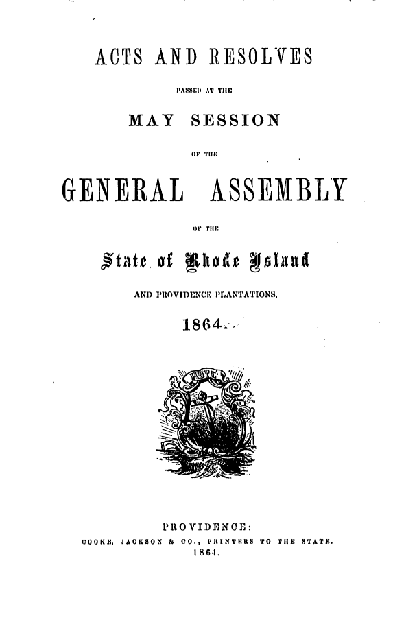 handle is hein.ssl/ssri0320 and id is 1 raw text is: ACTS

AND RESOLVES

PASIWII AT TIE
MAY SESSION
(IF 1il.1

GENERAL

ASSEMBLY

OF 'ill

AND PROVIDENCE PLANTATIONS,
1864.

PROVIDENCE:
COOKE, JACKSON  &  CO., PItINTFUS TO  THE  STATE.
1 8 6,1.


