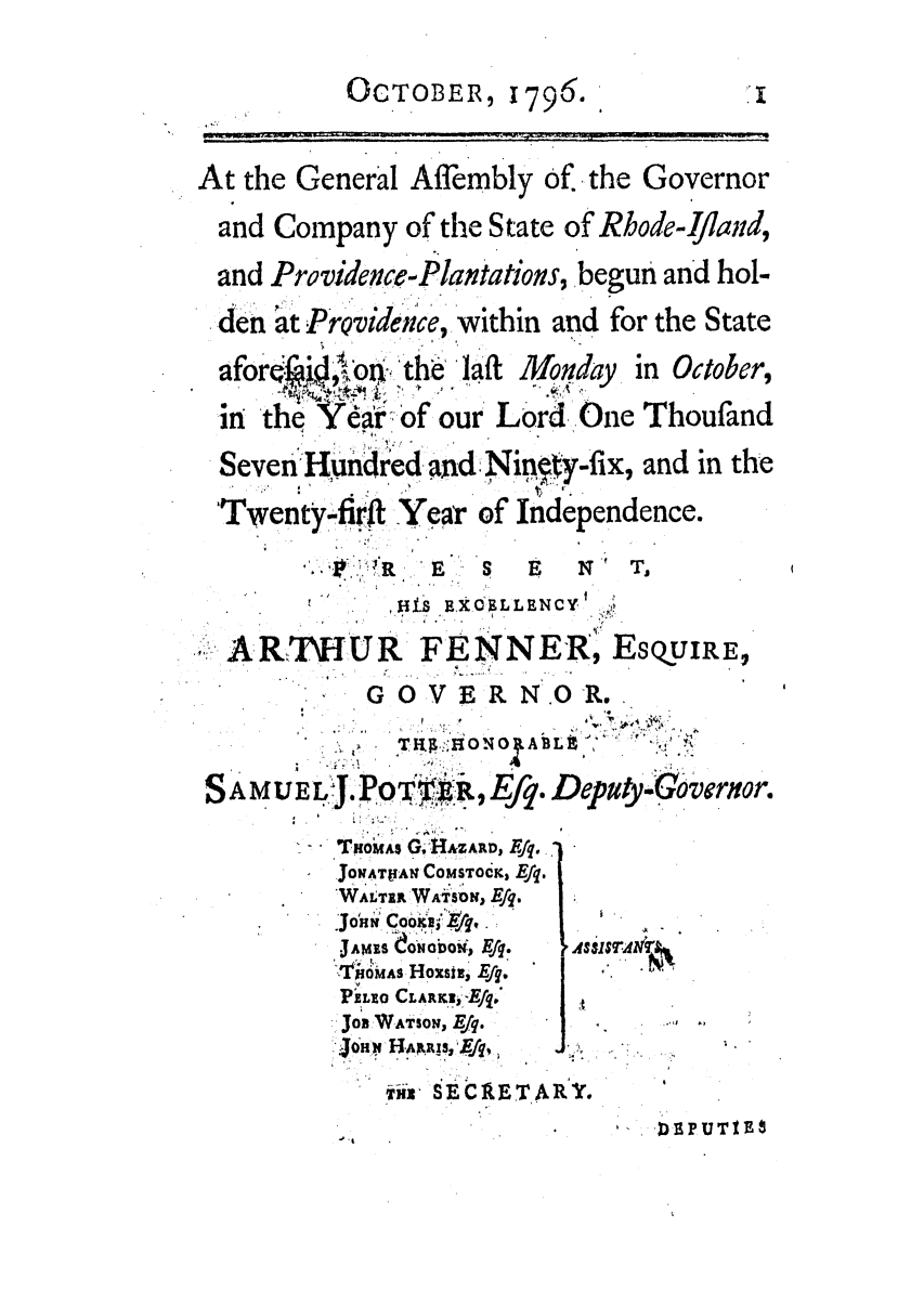 handle is hein.ssl/ssri0533 and id is 1 raw text is: OCTOBER, 1796.

At the General Affembly of the Governor
and Company of the State of Rhode-Iland,
and Providence-Plantations, begun and hol-
den 'at PrQvidence, within and for the State

afore 4  'hon .the lat Monda
in the Vear of our Lord One

in October,
Thoufand

SevenH!undred ind -Nin-y-fix, and in the
Twenty-fir-t Year of Independence.

*~ ~R E

s  E   N T.

HIS  IXOELLENCY

.VARITHUR FENNER, ESQUIRE,
GOV ERNOR.
'            6%~ ~  ' S,  ,
AMUEJPO TIU, Efq. Deputy-Covrnor.
TiRoAs G1HzAZAD, Rq.

JOAT'AN COMSTOCK, Efq.
WALTER WATSD, E .
/Jorni Cooziuj ,.
Jo1H INCOO, Efq.
N M.0 AS HOXSIB, f'
PZ LEO CLARK, -E/qj
onWTSOEq
JOBVN   ON

I

V
As$r4N~

TIE SECAETARY.

'I .D PUTIn

k


