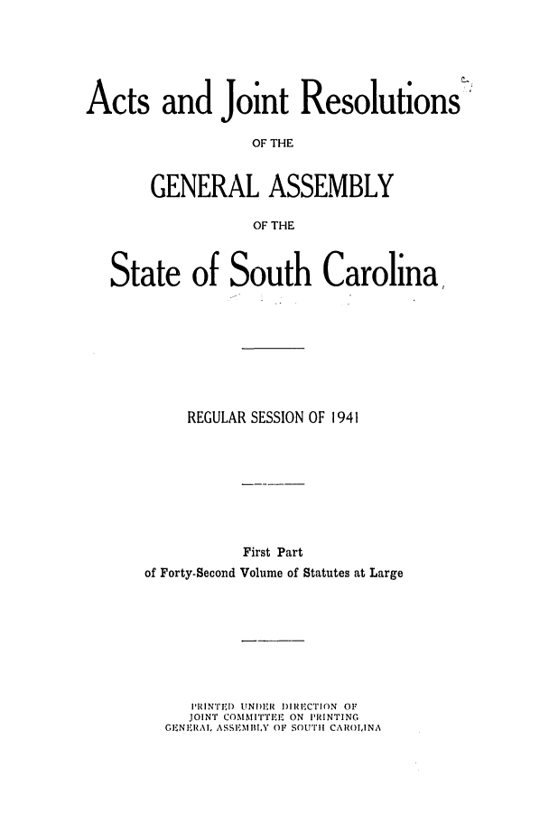 handle is hein.ssl/sssc0055 and id is 1 raw text is: Acts and Joient Resolutions
OF THE
GENERAL ASSEMBLY
OF THE
State of South Carolina,
REGULAR SESSION OF 1941
First Part
of Forty-Second Volume of Statutes at Large
PRINTED tTNI)1R DI1RECION OF
JOINT' COMM ITT EI, ON PRINTING
GENERAl, ASSEPM BIN OF SOUT11 CAROLINA


