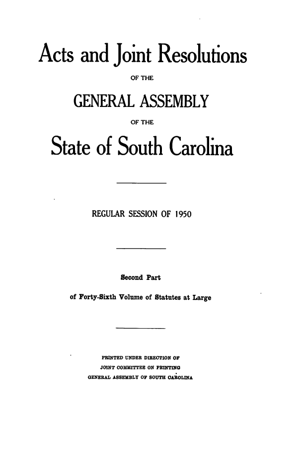 handle is hein.ssl/sssc0064 and id is 1 raw text is: Acts and Joint Resolutions
OF THE
GENERAL ASSEMBLY
OF THE
State of South Carolina
REGULAR SESSION OF 1950
Second Part
of Forty-Sixth Volume of Statutes at Large
PRINTED UNDER DIREOTION OF
JOINT COMMITTEE ON PRINTING
GENERAL ASSEMBLY OF SOUTH CAROLINA


