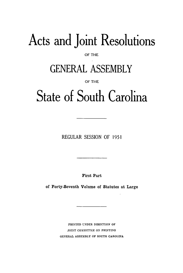 handle is hein.ssl/sssc0065 and id is 1 raw text is: Acts and Joint Resolutions
OF THE
GENERAL ASSEMBLY
OF THE
State of South Carolina
REGULAR SESSION OF 1951
First Part
of Forty-Seventh Volume of Statutes at Large

PRINTED UNDER DIRECTION OF
JOINT COMMITTEE ON PRINTING
GENERAL ASSEMBLY OF SOUTH CAROLINA


