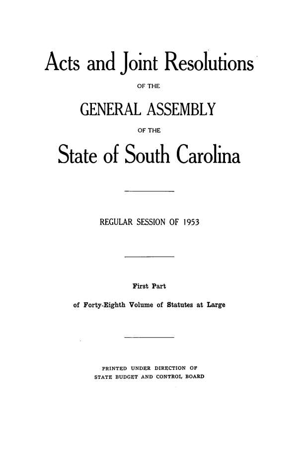 handle is hein.ssl/sssc0067 and id is 1 raw text is: Acts and Joint Resolutions
OF THE
GENERAL ASSEMBLY
OF THE
State of South Carolina
REGULAR SESSION OF 1953
First Part
of Forty-Eighth Volume of Statutes at Large

PRINTED UNDER DIRECTION OF
STATE BUDGET AND CONTROL BOARD


