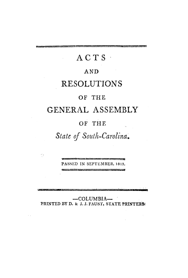 handle is hein.ssl/sssc0141 and id is 1 raw text is: ACTS
AND
RESOLUTIONS

OF THE
GENERAL ASSEMBLY
OF THE
State of South-Carolina.

PASSED IN SEPTEMBER, 1813.

-COLUMBIA-
PRINTED BY D. & J. J. FAUST, STATE PRINTER&

...............


