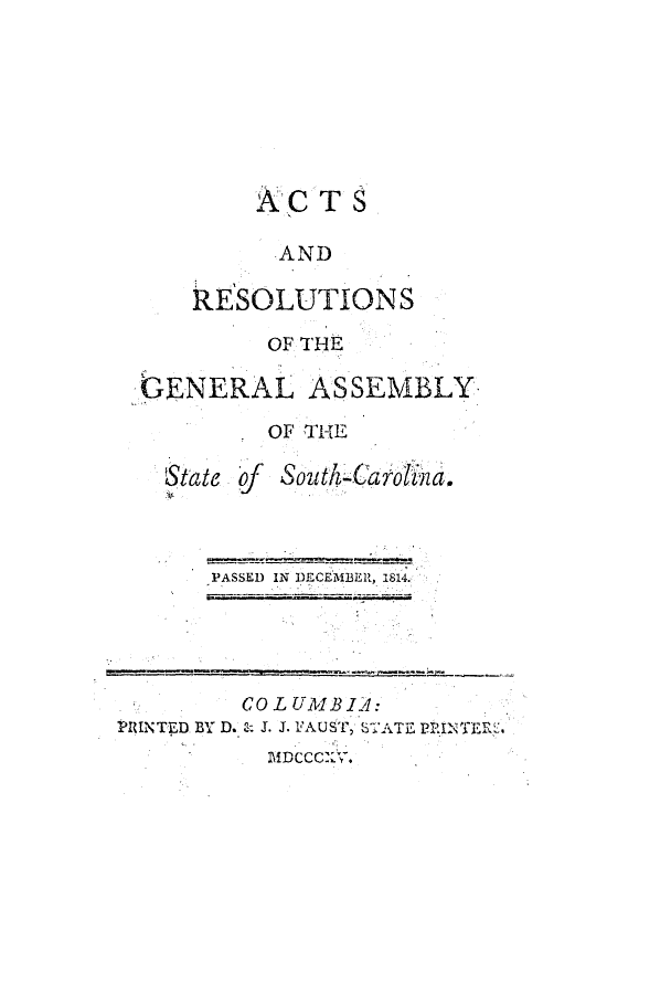 handle is hein.ssl/sssc0143 and id is 1 raw text is: ACTS
AND
RESOLUTIONS

OF THE

GENERAL

ASSEMBLY

OF THE

of SouthCaro ina.

PASSED IN DECEMBER, 1814.

CO L UMB IA:
PRINTED BY D. . J. J. FAUST, STATE PINTER1l
MDCCCXV.

State


